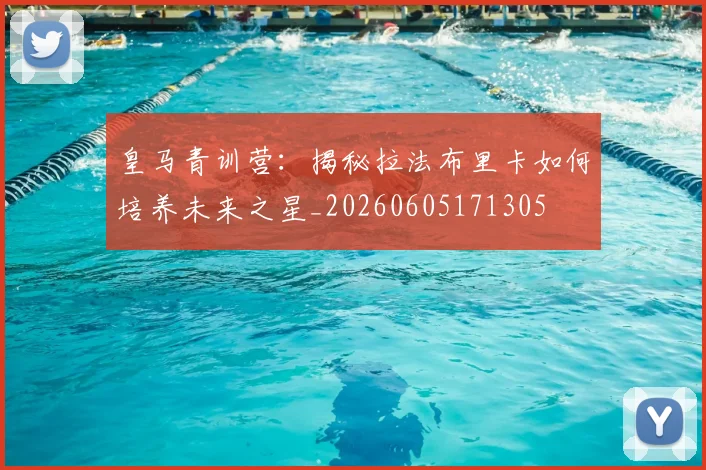 皇马青训营：揭秘拉法布里卡如何培养未来之星_20260605171305