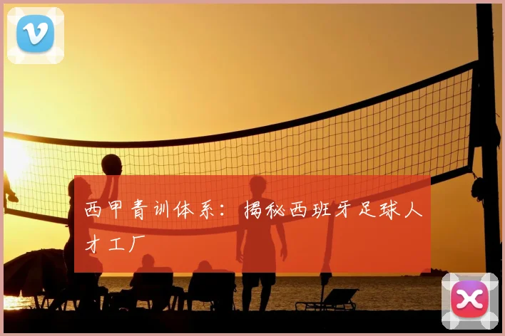 西甲青训体系：揭秘西班牙足球人才工厂