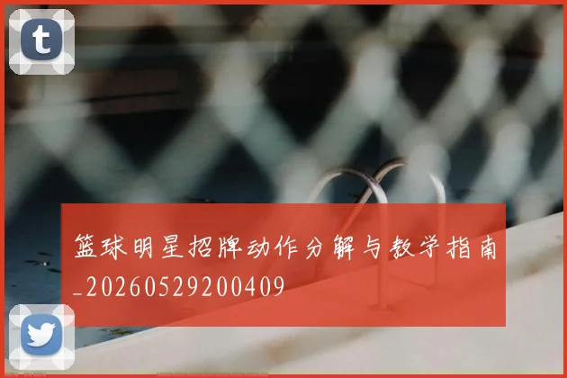 篮球明星招牌动作分解与教学指南_20260529200409