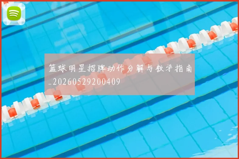 篮球明星招牌动作分解与教学指南_20260529200409