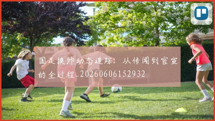 国足换帅动态追踪：从传闻到官宣的全过程_20260606152932