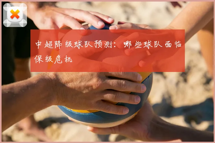 中超降级球队预测：哪些球队面临保级危机
