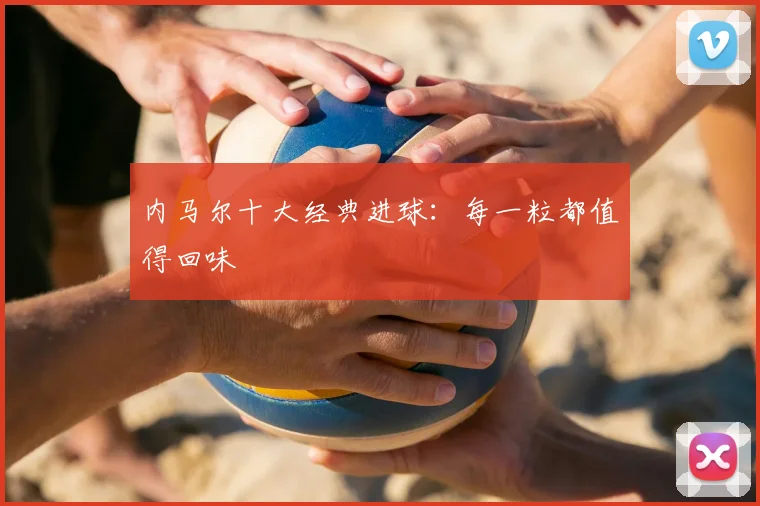内马尔十大经典进球：每一粒都值得回味