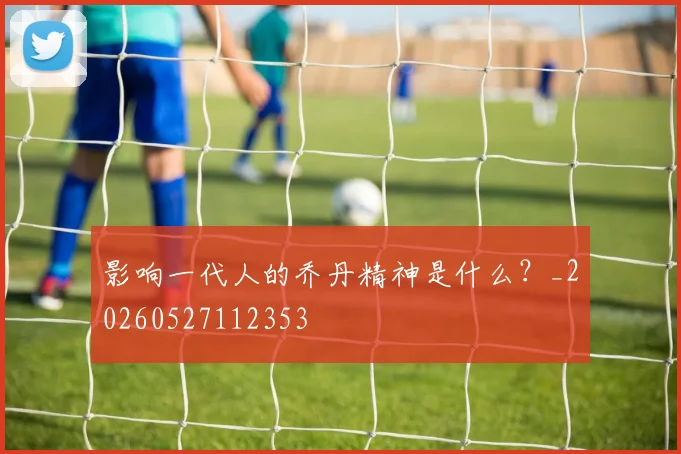 影响一代人的乔丹精神是什么？_20260527112353