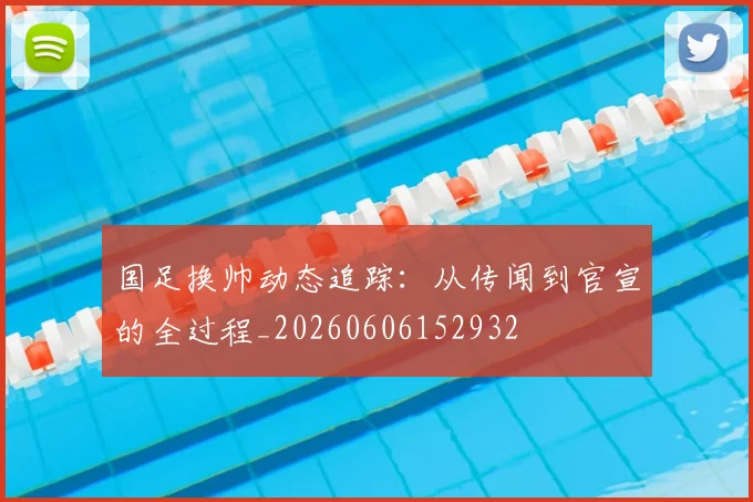 国足换帅动态追踪：从传闻到官宣的全过程_20260606152932