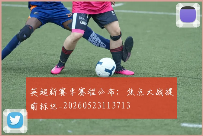 英超新赛季赛程公布：焦点大战提前标记_20260523113713