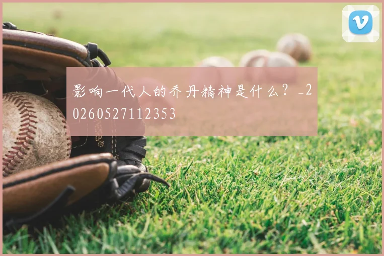 影响一代人的乔丹精神是什么？_20260527112353