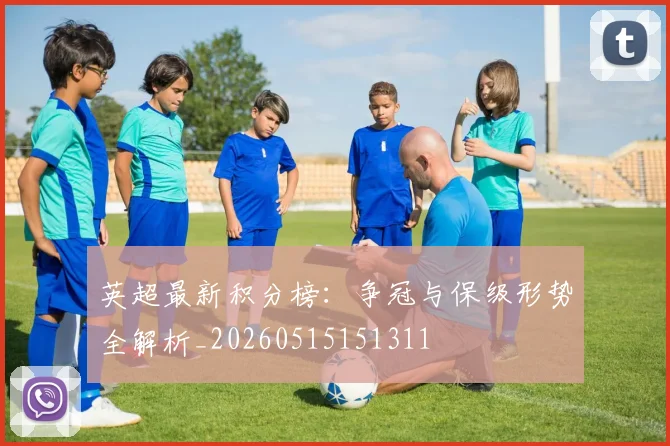 英超最新积分榜：争冠与保级形势全解析_20260515151311