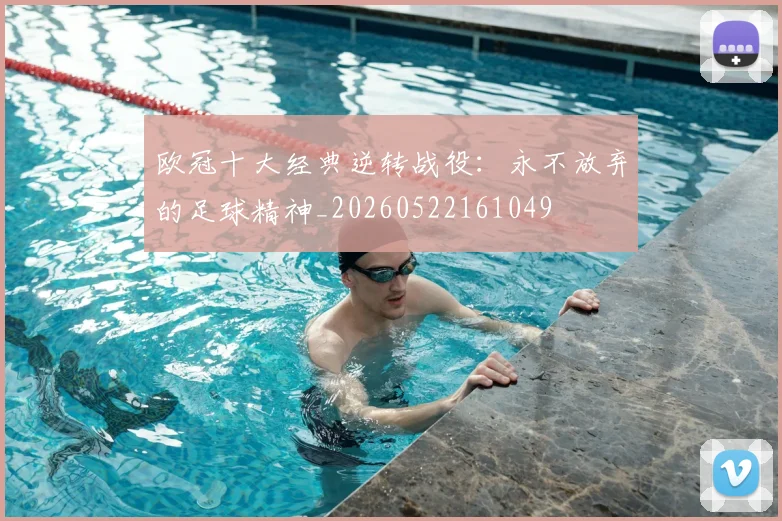 欧冠十大经典逆转战役:永不放弃的足球精神_20260522161049