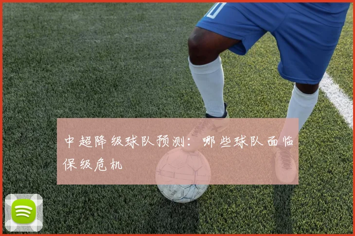 中超降级球队预测：哪些球队面临保级危机