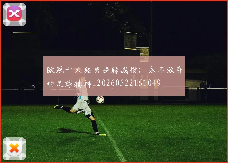欧冠十大经典逆转战役：永不放弃的足球精神_20260522161049