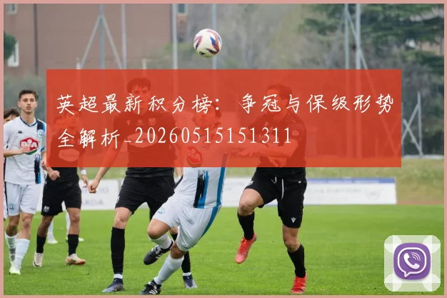 英超最新积分榜：争冠与保级形势全解析_20260515151311